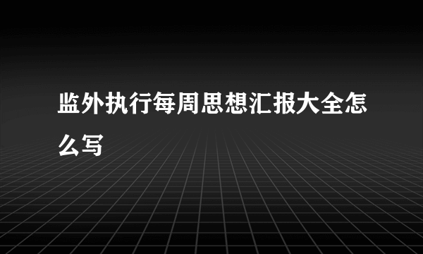监外执行每周思想汇报大全怎么写