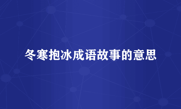 冬寒抱冰成语故事的意思