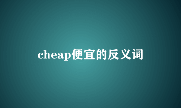 cheap便宜的反义词
