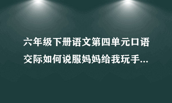六年级下册语文第四单元口语交际如何说服妈妈给我玩手机造个句子