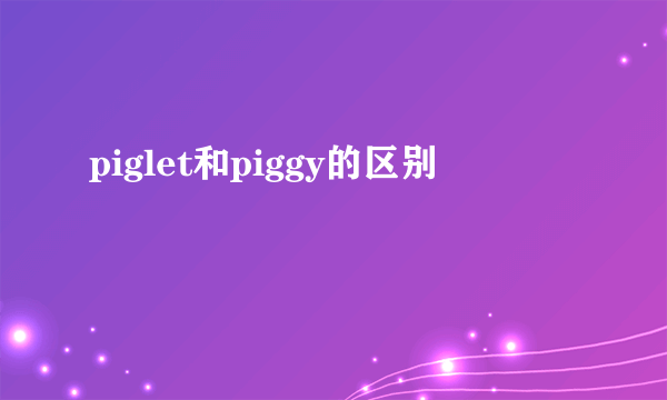 piglet和piggy的区别