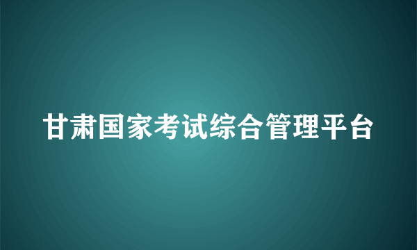甘肃国家考试综合管理平台