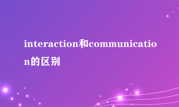 interaction和communication的区别