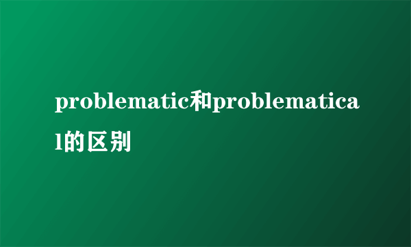 problematic和problematical的区别
