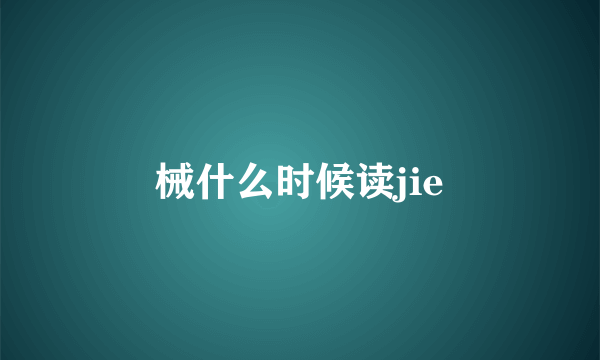 械什么时候读jie