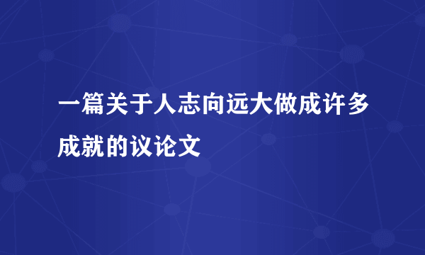 一篇关于人志向远大做成许多成就的议论文
