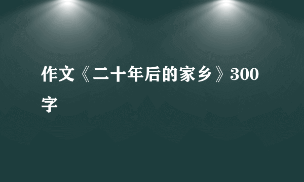 作文《二十年后的家乡》300字
