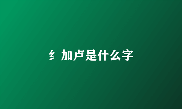 纟加卢是什么字