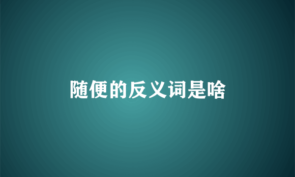 随便的反义词是啥