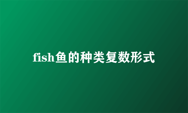 fish鱼的种类复数形式