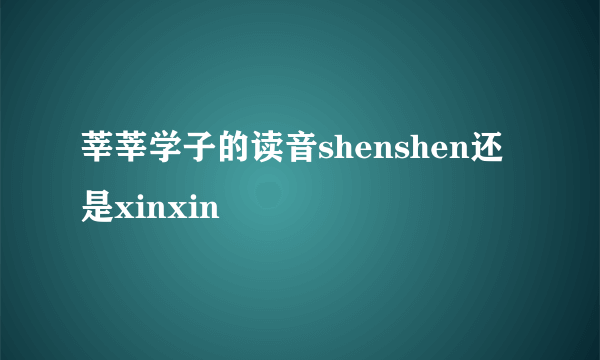 莘莘学子的读音shenshen还是xinxin
