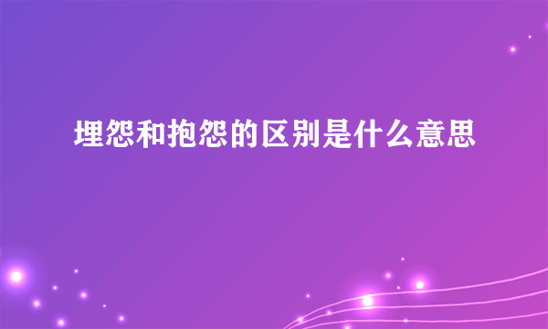 埋怨和抱怨的区别是什么意思