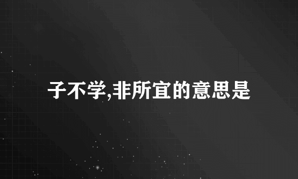 子不学,非所宜的意思是