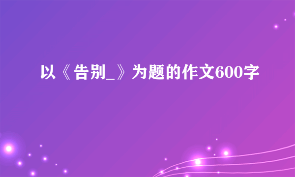 以《告别_》为题的作文600字