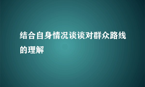 结合自身情况谈谈对群众路线的理解