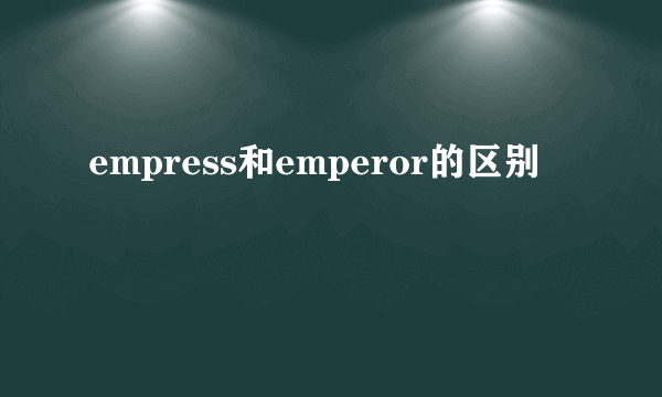 empress和emperor的区别