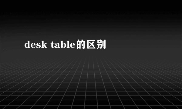 desk table的区别