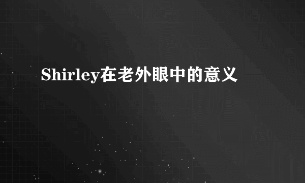 Shirley在老外眼中的意义