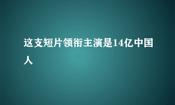 这支短片领衔主演是14亿中国人