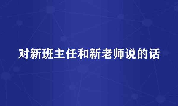 对新班主任和新老师说的话