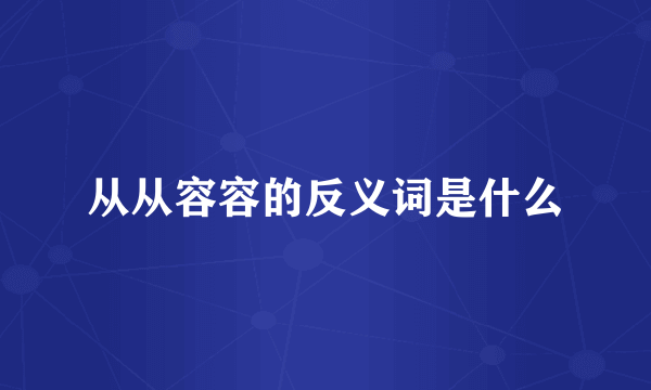 从从容容的反义词是什么