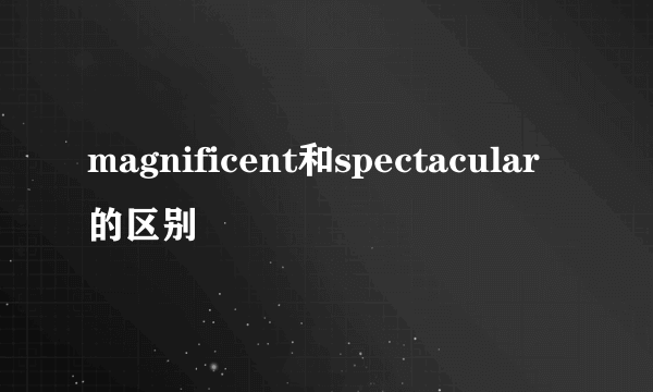 magnificent和spectacular的区别
