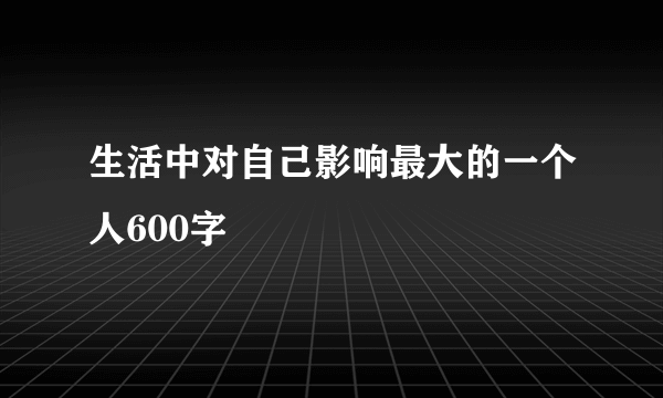 生活中对自己影响最大的一个人600字