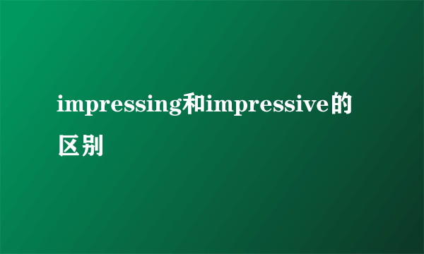 impressing和impressive的区别