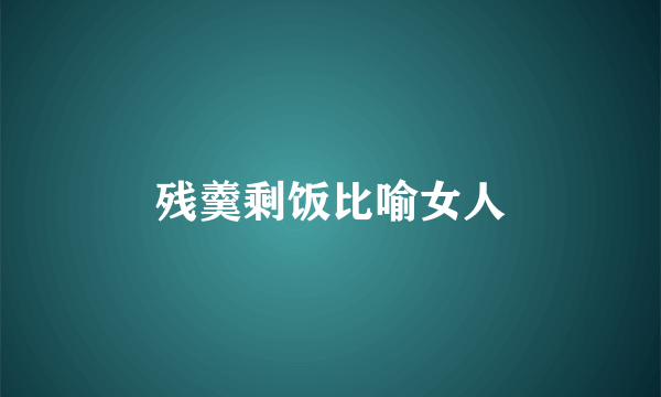 残羹剩饭比喻女人