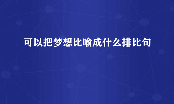 可以把梦想比喻成什么排比句
