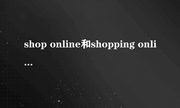 shop online和shopping online的区别