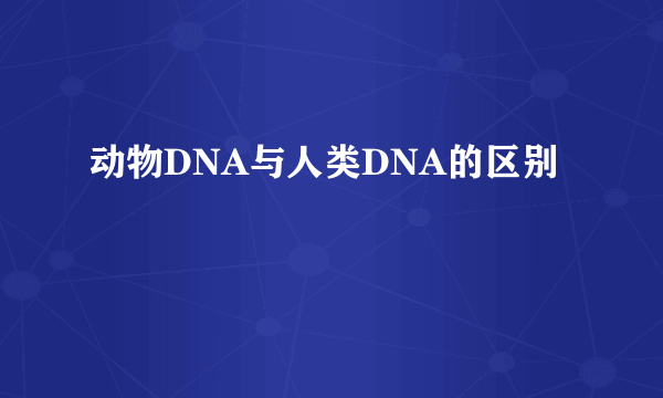动物DNA与人类DNA的区别