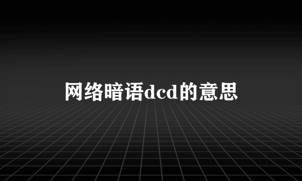 网络暗语dcd的意思