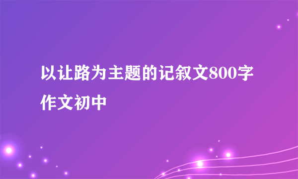 以让路为主题的记叙文800字作文初中