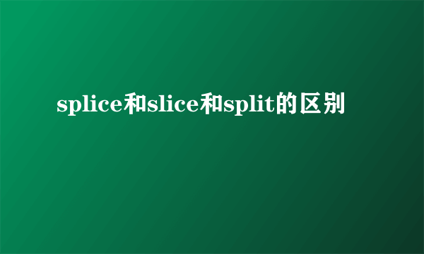 splice和slice和split的区别