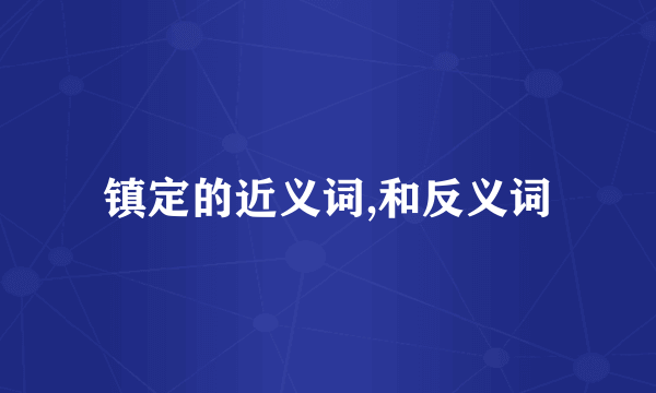 镇定的近义词,和反义词