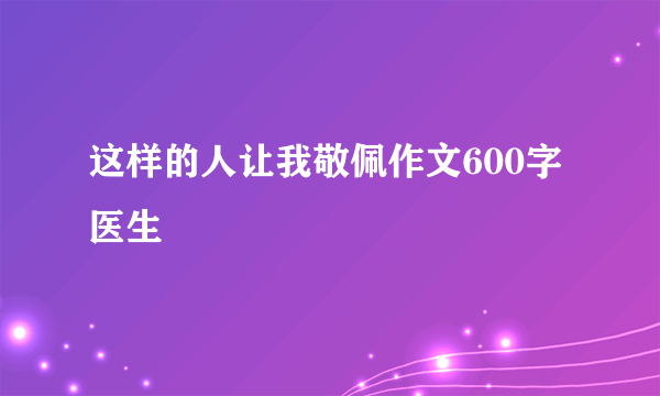 这样的人让我敬佩作文600字医生