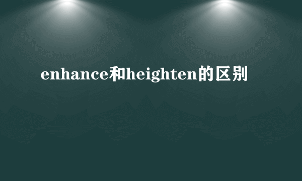 enhance和heighten的区别