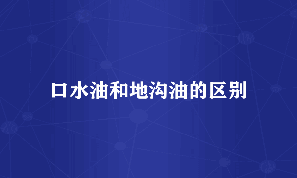 口水油和地沟油的区别