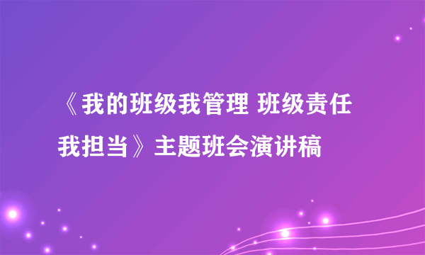 《我的班级我管理 班级责任我担当》主题班会演讲稿