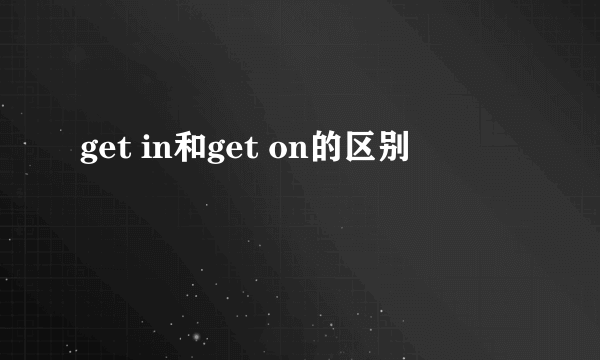 get in和get on的区别