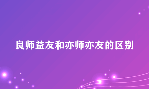 良师益友和亦师亦友的区别