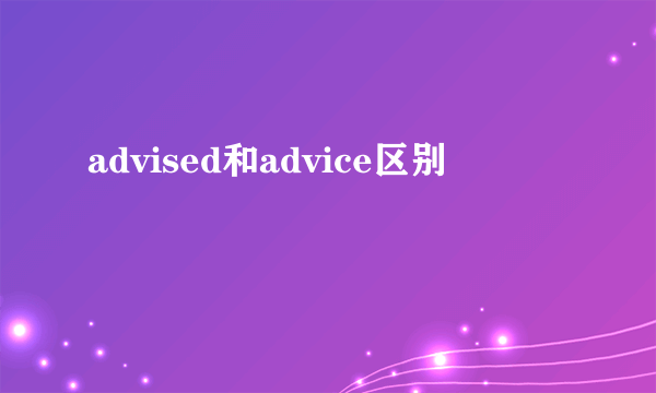 advised和advice区别