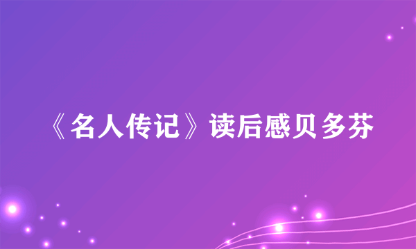 《名人传记》读后感贝多芬