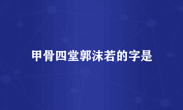 甲骨四堂郭沫若的字是