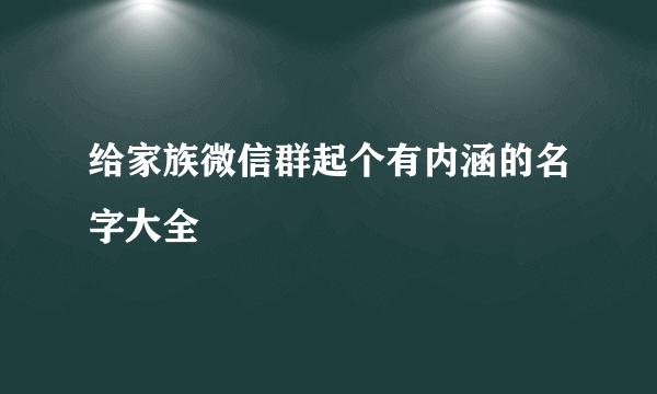 给家族微信群起个有内涵的名字大全