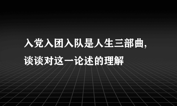 入党入团入队是人生三部曲,谈谈对这一论述的理解