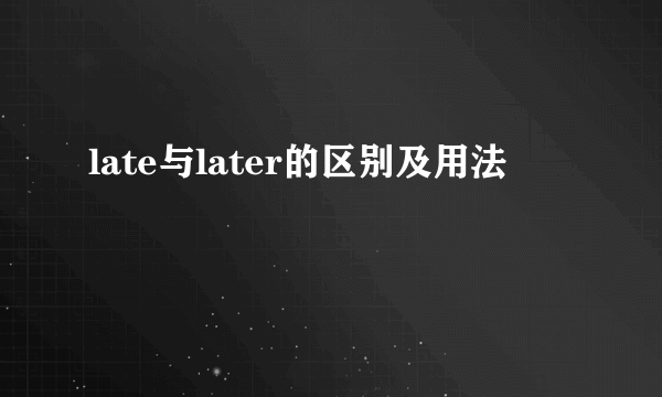 late与later的区别及用法