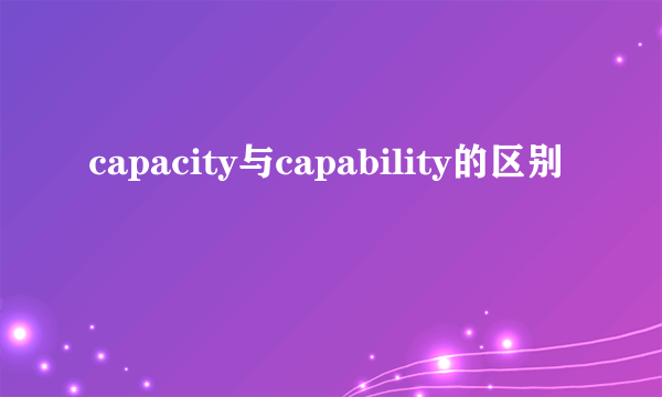 capacity与capability的区别