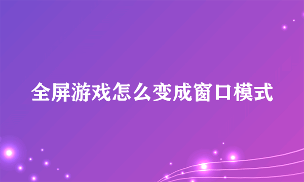 全屏游戏怎么变成窗口模式